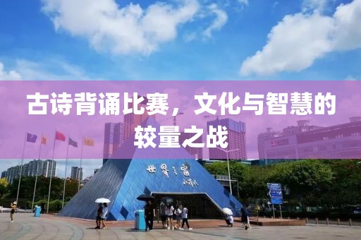古诗背诵比赛，文化与智慧的较量之战