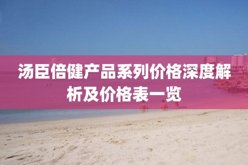 汤臣倍健产品系列价格深度解析及价格表一览