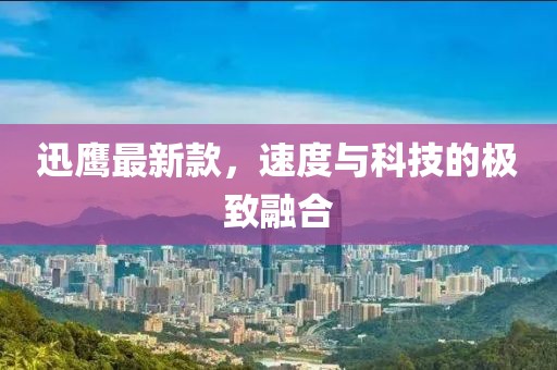 迅鹰最新款，速度与科技的极致融合
