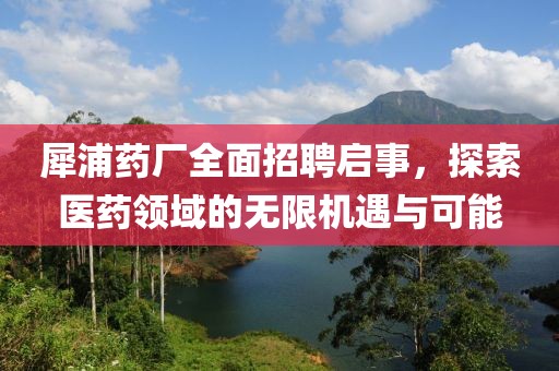 犀浦药厂全面招聘启事，探索医药领域的无限机遇与可能