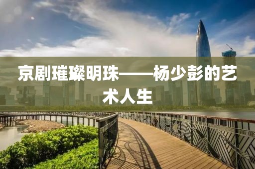 京剧璀璨明珠——杨少彭的艺术人生