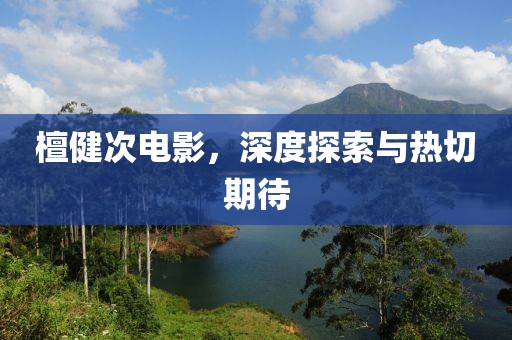 檀健次电影，深度探索与热切期待