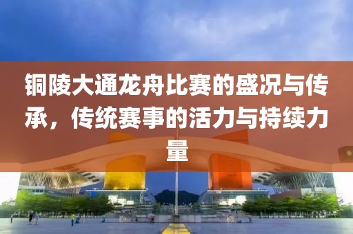 铜陵大通龙舟比赛的盛况与传承，传统赛事的活力与持续力量