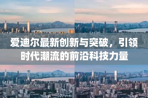 爱迪尔最新创新与突破，引领时代潮流的前沿科技力量