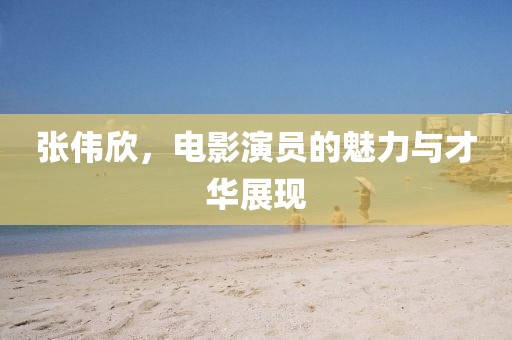 张伟欣，电影演员的魅力与才华展现