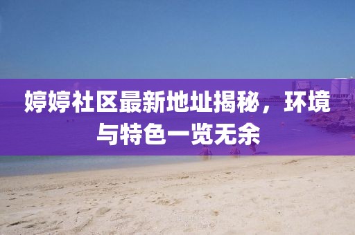 婷婷社区最新地址揭秘，环境与特色一览无余