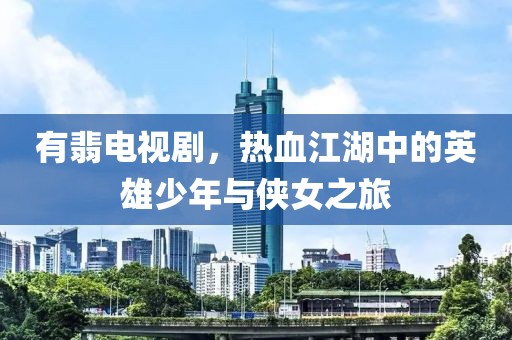 有翡电视剧，热血江湖中的英雄少年与侠女之旅