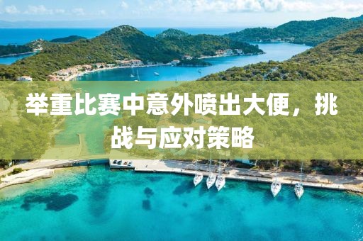 举重比赛中意外喷出大便，挑战与应对策略