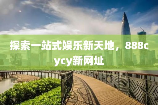 探索一站式娱乐新天地，888cycy新网址