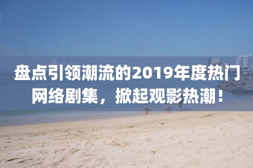 盘点引领潮流的2019年度热门网络剧集，掀起观影热潮！