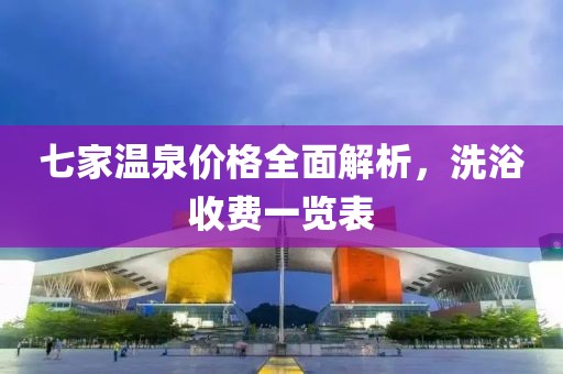 七家温泉价格全面解析，洗浴收费一览表