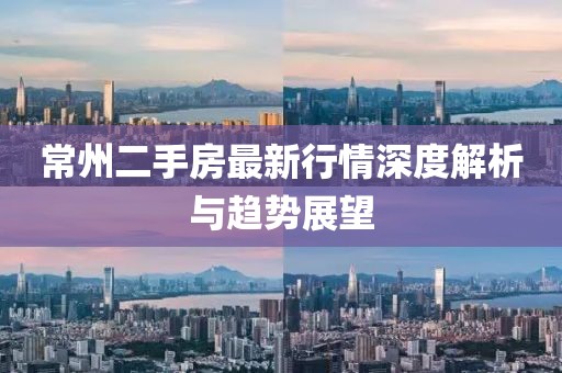 常州二手房最新行情深度解析与趋势展望