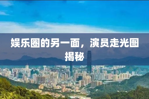 娱乐圈的另一面，演员走光图揭秘