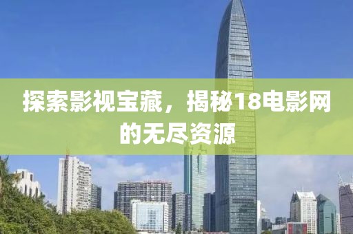 探索影视宝藏，揭秘18电影网的无尽资源
