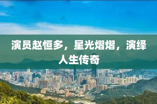 演员赵恒多，星光熠熠，演绎人生传奇