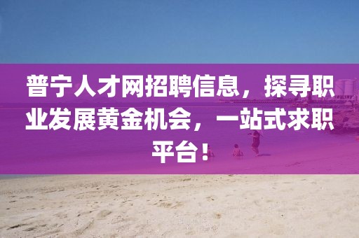 普宁人才网招聘信息，探寻职业发展黄金机会，一站式求职平台！