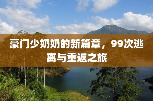 豪门少奶奶的新篇章，99次逃离与重返之旅