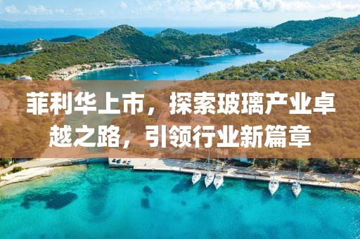 菲利华上市，探索玻璃产业卓越之路，引领行业新篇章