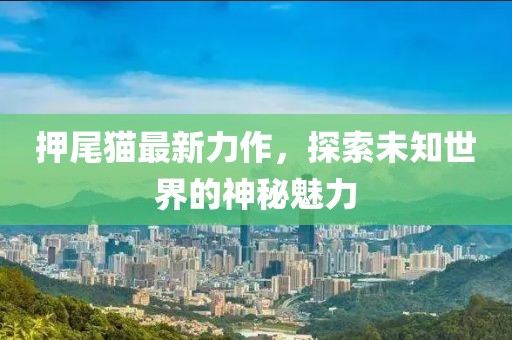 押尾猫最新力作，探索未知世界的神秘魅力
