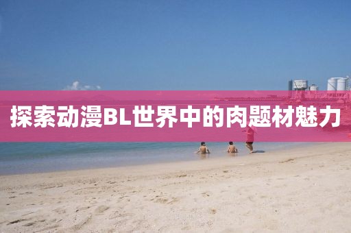 探索动漫BL世界中的肉题材魅力