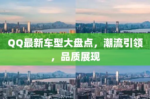 QQ最新车型大盘点，潮流引领，品质展现