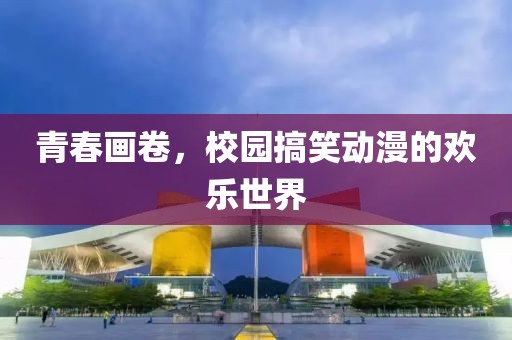 青春画卷，校园搞笑动漫的欢乐世界