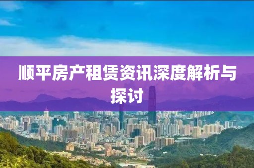 顺平房产租赁资讯深度解析与探讨