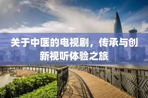 关于中医的电视剧，传承与创新视听体验之旅
