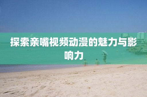 探索亲嘴视频动漫的魅力与影响力