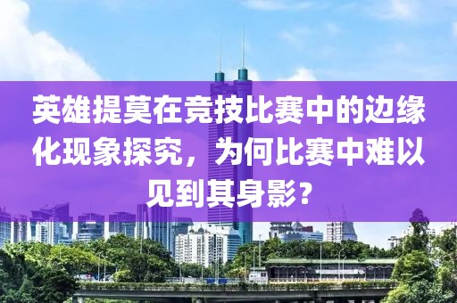 英雄提莫在竞技比赛中的边缘化现象探究，为何比赛中难以见到其身影？