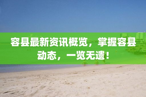 容县最新资讯概览，掌握容县动态，一览无遗！