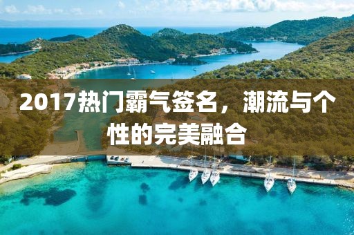 2017热门霸气签名，潮流与个性的完美融合