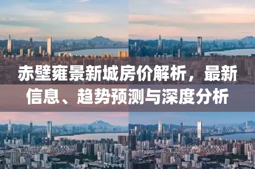 赤壁雍景新城房价解析，最新信息、趋势预测与深度分析