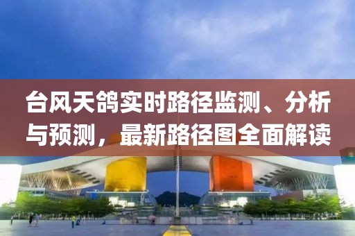 台风天鸽实时路径监测、分析与预测，最新路径图全面解读