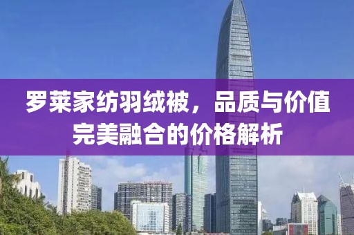 罗莱家纺羽绒被，品质与价值完美融合的价格解析