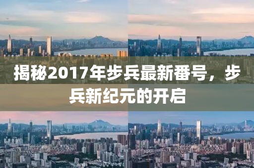 揭秘2017年步兵最新番号，步兵新纪元的开启