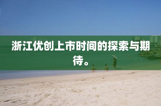 浙江优创上市时间的探索与期待。