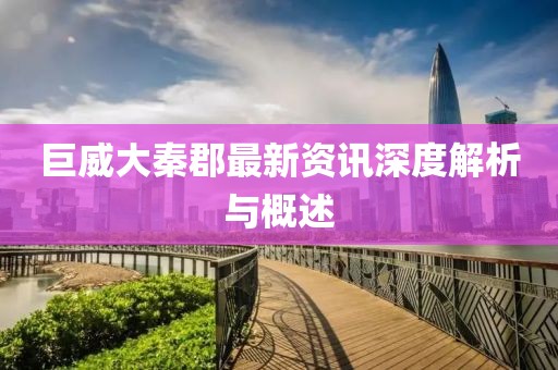 巨威大秦郡最新资讯深度解析与概述