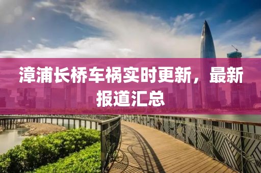 漳浦长桥车祸实时更新，最新报道汇总