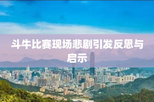 斗牛比赛现场悲剧引发反思与启示