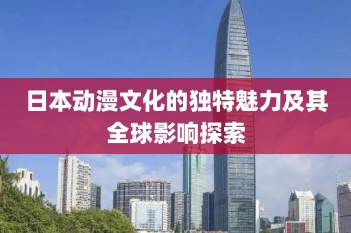 日本动漫文化的独特魅力及其全球影响探索