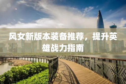 风女新版本装备推荐，提升英雄战力指南