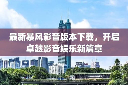 最新暴风影音版本下载，开启卓越影音娱乐新篇章
