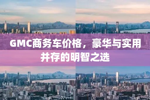 GMC商务车价格，豪华与实用并存的明智之选