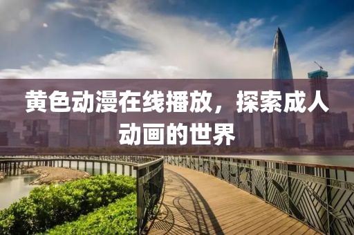 黄色动漫在线播放，探索成人动画的世界