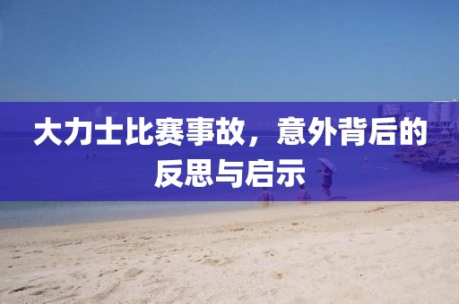 大力士比赛事故，意外背后的反思与启示