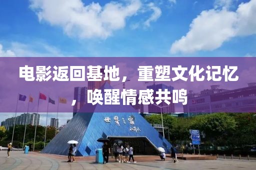 电影返回基地，重塑文化记忆，唤醒情感共鸣