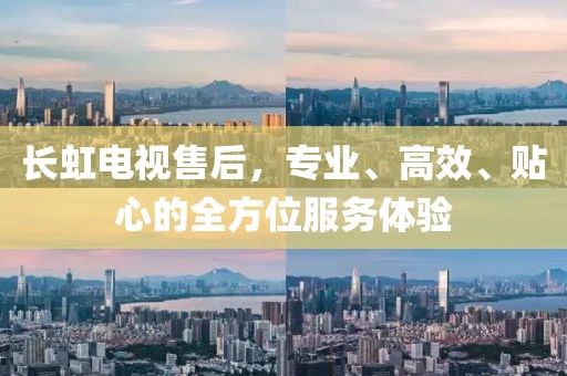 长虹电视售后，专业、高效、贴心的全方位服务体验