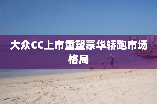 大众CC上市重塑豪华轿跑市场格局
