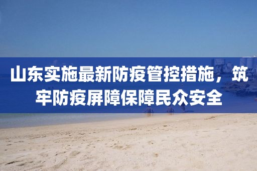 山东实施最新防疫管控措施，筑牢防疫屏障保障民众安全